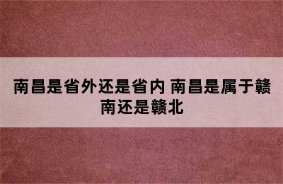 南昌是省外还是省内 南昌是属于赣南还是赣北